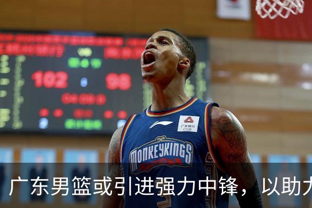 广东男篮或引进强力中锋，以助力亚帅征战总决赛